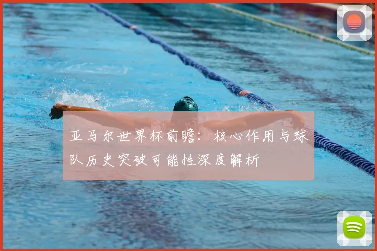 亚马尔世界杯前瞻：核心作用与球队历史突破可能性深度解析