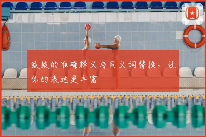 鼓鼓的准确释义与同义词替换，让你的表达更丰富