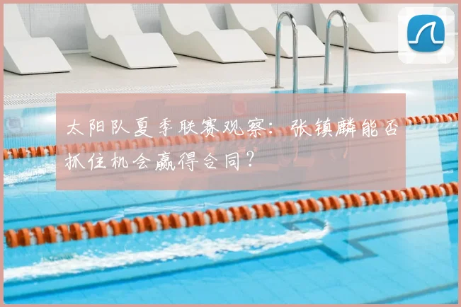 太阳队夏季联赛观察：张镇麟能否抓住机会赢得合同？