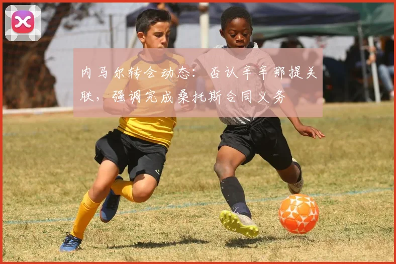 内马尔转会动态：否认辛辛那提关联，强调完成桑托斯合同义务