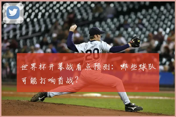 世界杯开幕战看点预测：哪些球队可能打响首战？