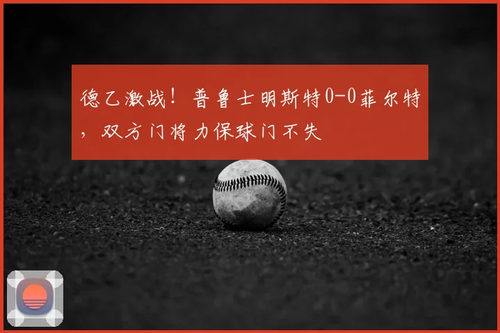 德乙激战！普鲁士明斯特0-0菲尔特，双方门将力保球门不失