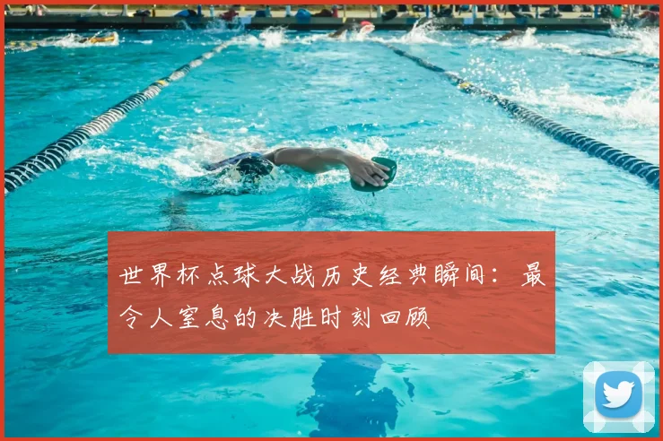 世界杯点球大战历史经典瞬间：最令人窒息的决胜时刻回顾