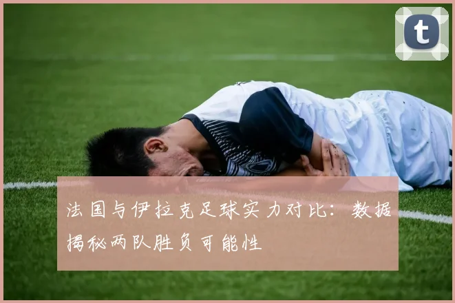 法国与伊拉克足球实力对比：数据揭秘两队胜负可能性