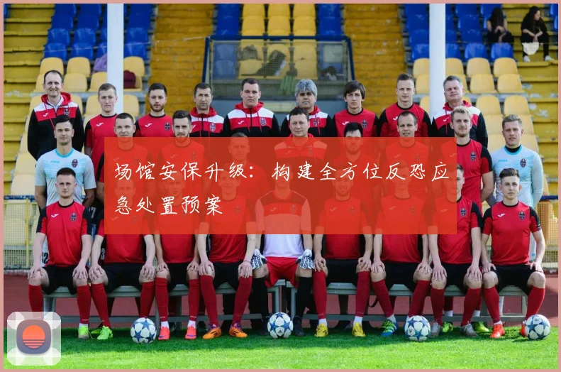 场馆安保升级:构建全方位反恐应急处置预案