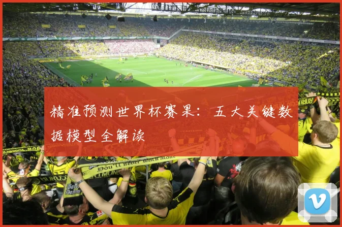 精准预测世界杯赛果：五大关键数据模型全解读