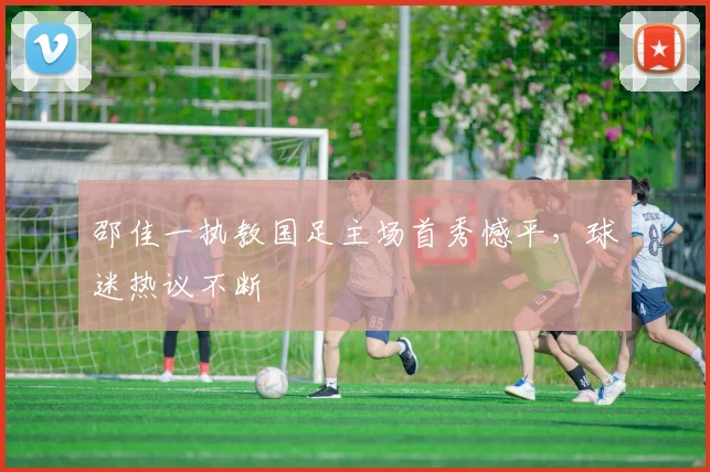 邵佳一执教国足主场首秀憾平，球迷热议不断