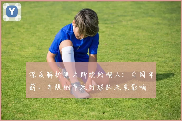 深度解析里夫斯续约湖人：合同年薪、年限细节及对球队未来影响