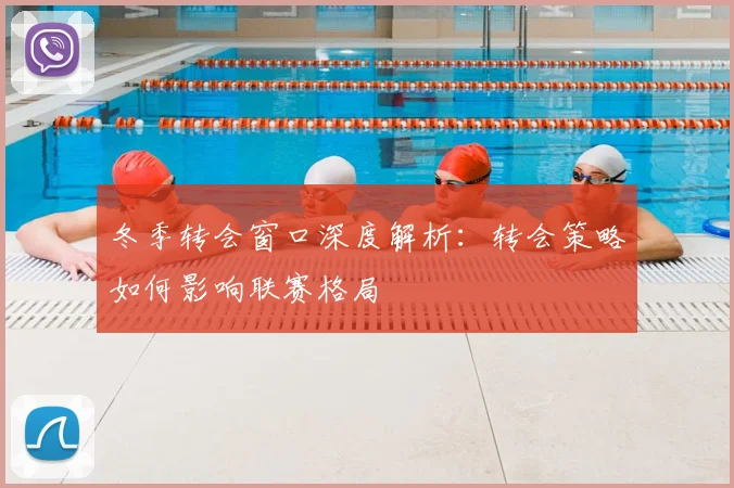冬季转会窗口深度解析：转会策略如何影响联赛格局