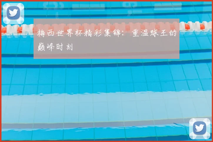 梅西世界杯精彩集锦：重温球王的巅峰时刻