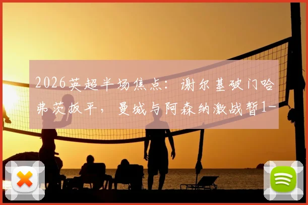 2026英超半场焦点：谢尔基破门哈弗茨扳平，曼城与阿森纳激战暂1-1，赛后分析及全场录像回放链接