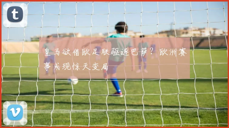 皇马欲借欧足联驱逐巴萨？欧洲赛事或现惊天变局