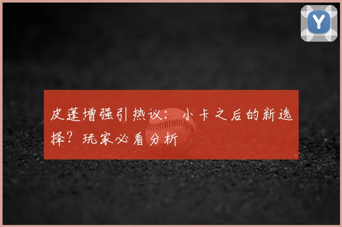皮蓬增强引热议：小卡之后的新选择？玩家必看分析