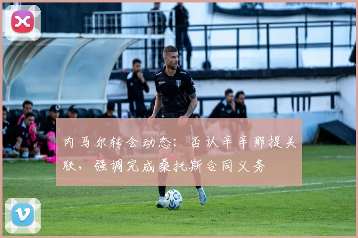 内马尔转会动态：否认辛辛那提关联，强调完成桑托斯合同义务