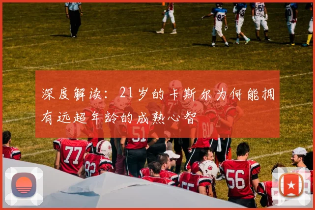 深度解读：21岁的卡斯尔为何能拥有远超年龄的成熟心智