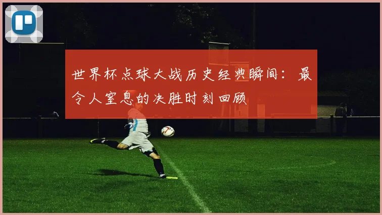 世界杯点球大战历史经典瞬间：最令人窒息的决胜时刻回顾