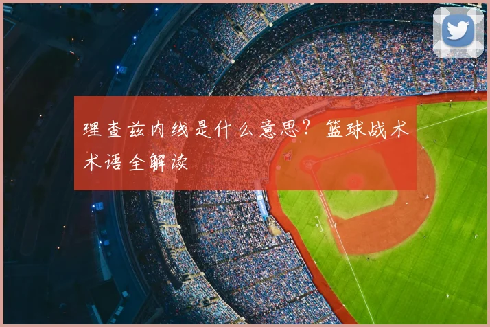 理查兹内线是什么意思？篮球战术术语全解读