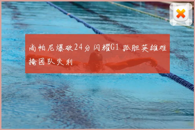 尚帕尼爆砍24分闪耀G1 孤胆英雄难掩团队失利