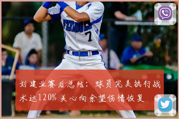 刘建业赛后总结：球员完美执行战术达120% 关心向余望伤情恢复