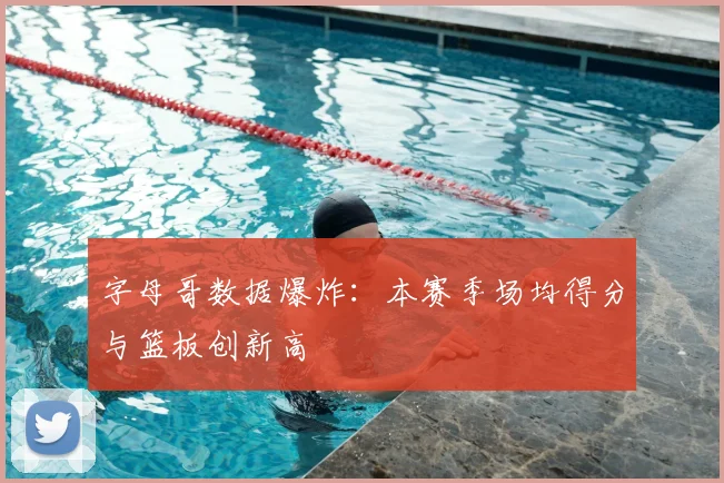 字母哥数据爆炸：本赛季场均得分与篮板创新高