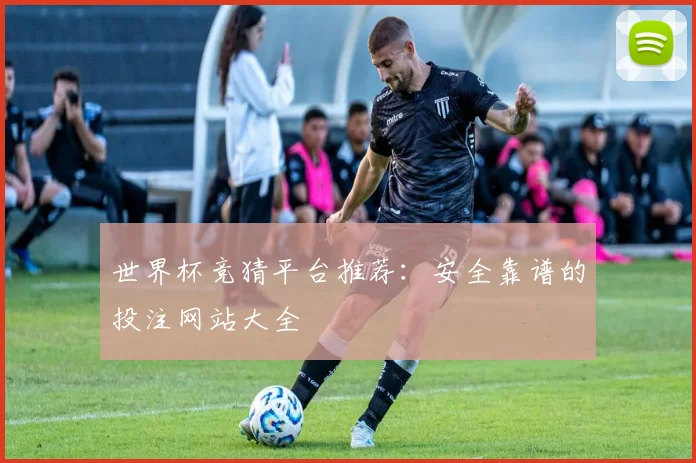世界杯竞猜平台推荐：安全靠谱的投注网站大全