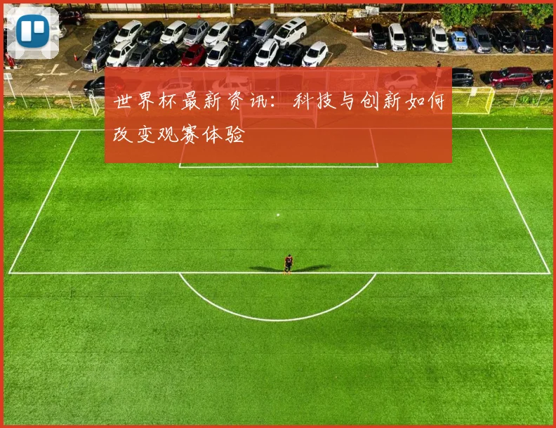 世界杯最新资讯：科技与创新如何改变观赛体验