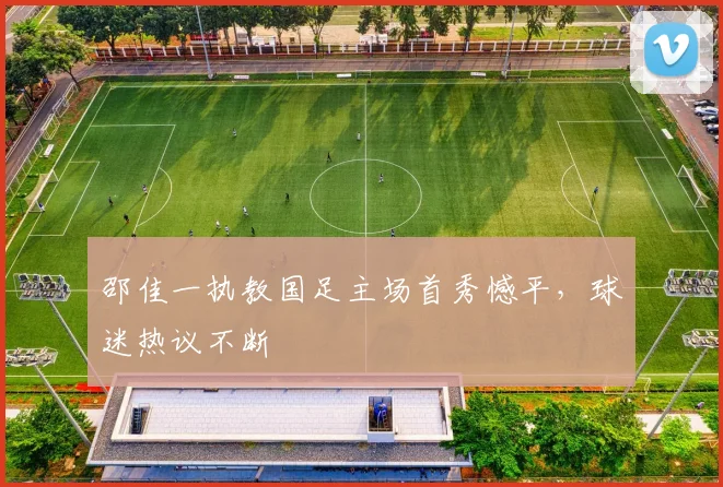 邵佳一执教国足主场首秀憾平，球迷热议不断