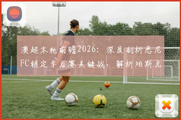 澳超末轮前瞻2026：深度剖析悉尼FC锁定季后赛关键战，解析珀斯光荣无欲无求背后的影响