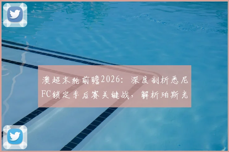 澳超末轮前瞻2026：深度剖析悉尼FC锁定季后赛关键战，解析珀斯光荣无欲无求背后的影响