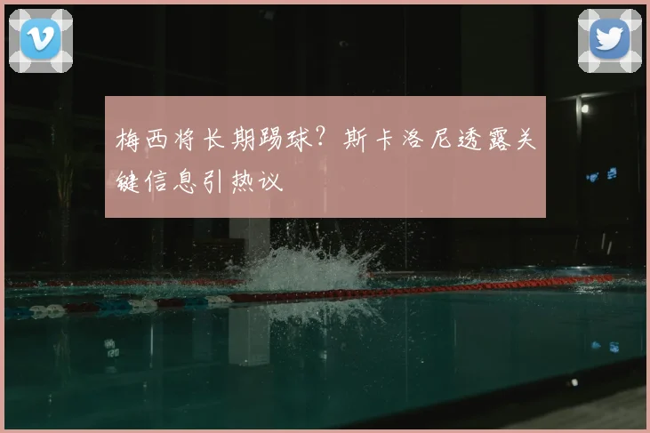 梅西将长期踢球?斯卡洛尼透露关键信息引热议