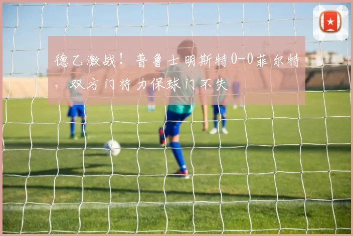 德乙激战！普鲁士明斯特0-0菲尔特，双方门将力保球门不失