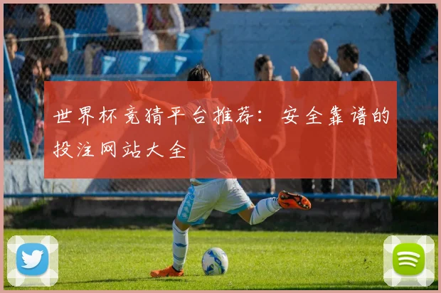 世界杯竞猜平台推荐：安全靠谱的投注网站大全