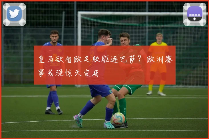 皇马欲借欧足联驱逐巴萨？欧洲赛事或现惊天变局